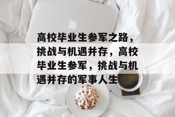 高校毕业生参军之路，挑战与机遇并存，高校毕业生参军，挑战与机遇并存的军事人生