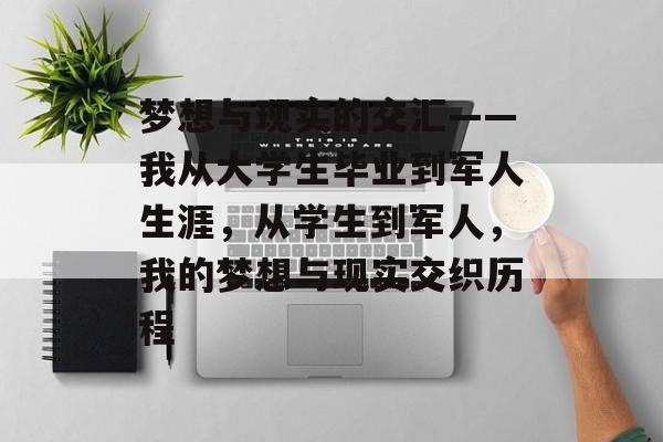 梦想与现实的交汇——我从大学生毕业到军人生涯,从学生到军人,我的梦想与现实交织历程 梦想与现实的交汇——我从大学生毕业到军人生涯,从学生到军人,我的梦想与现实交织历程