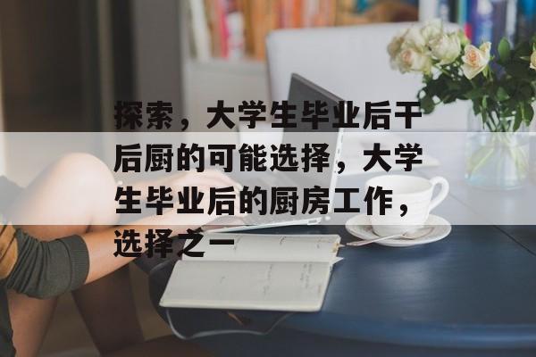探索,大学生毕业后干后厨的可能选择,大学生毕业后的厨房工作,选择之一 探索,大学生毕业后干后厨的可能选择,大学生毕业后的厨房工作,选择之一