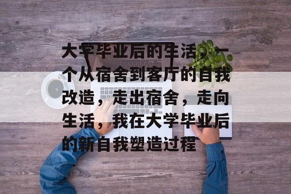 大学毕业后的生活,一个从宿舍到客厅的自我改造,走出宿舍,走向生活,我在大学毕业后的新自我塑造过程 大学毕业后的生活,一个从宿舍到客厅的自我改造,走出宿舍,走向生活,我在大学毕业后的新自我塑造过程
