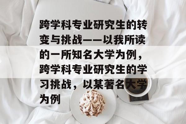 跨学科专业研究生的转变与挑战——以我所读的一所知名大学为例，跨学科专业研究生的学习挑战，以某著名大学为例