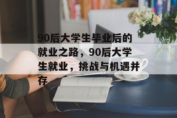 90后大学生毕业后的就业之路,90后大学生就业,挑战与机遇并存 90后大学生毕业后的就业之路,90后大学生就业,挑战与机遇并存