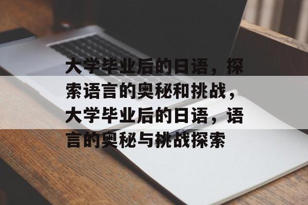 大学毕业后的日语，探索语言的奥秘和挑战，大学毕业后的日语，语言的奥秘与挑战探索