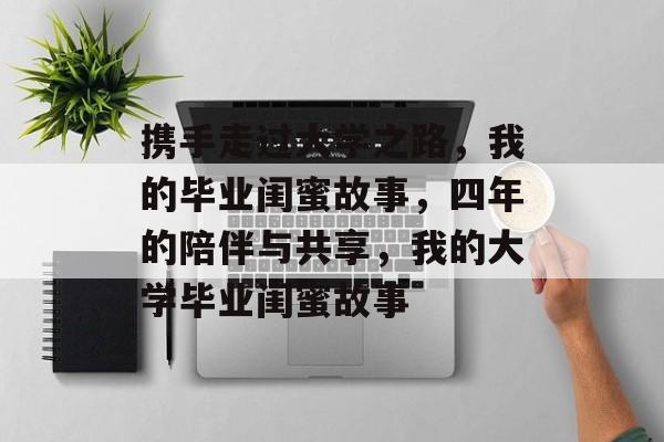 携手走过大学之路,我的毕业闺蜜故事,四年的陪伴与共享,我的大学毕业闺蜜故事 携手走过大学之路,我的毕业闺蜜故事,四年的陪伴与共享,我的大学毕业闺蜜故事