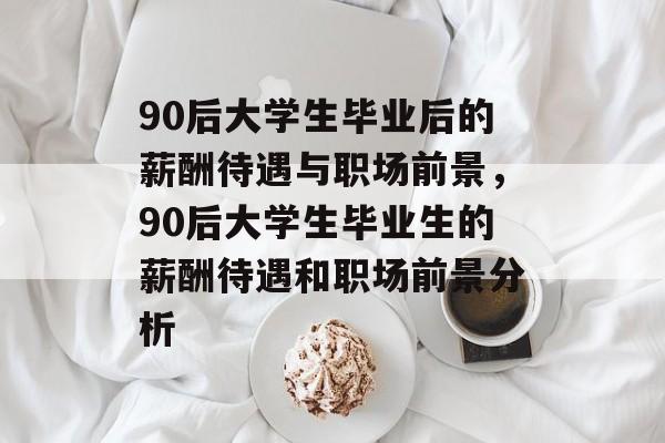 90后大学生毕业后的薪酬待遇与职场前景，90后大学生毕业生的薪酬待遇和职场前景分析