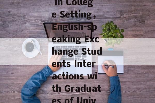Title: Interactions between Graduates of University and English-speaking Exchange Students in College Setting，English-speaking Exchange Students Interactions with Graduates of University: A Study on the impact of university education on intergenerational relationships