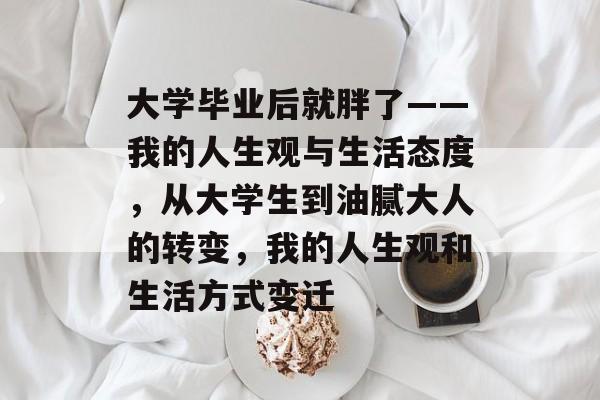 大学毕业后就胖了——我的人生观与生活态度，从大学生到油腻大人的转变，我的人生观和生活方式变迁