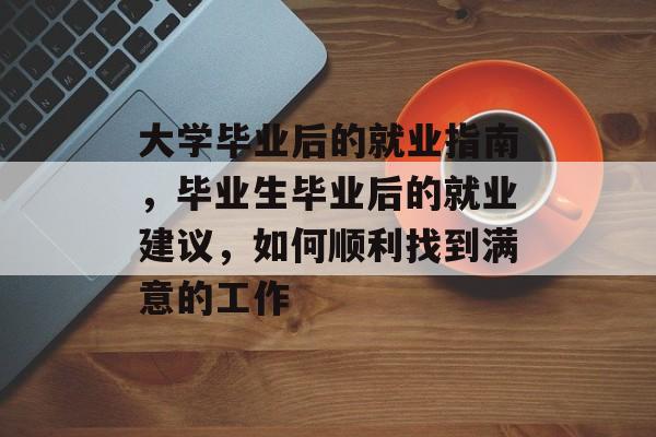 大学毕业后的就业指南，毕业生毕业后的就业建议，如何顺利找到满意的工作