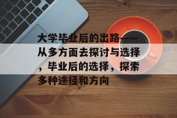 大学毕业后的出路——从多方面去探讨与选择，毕业后的选择，探索多种途径和方向