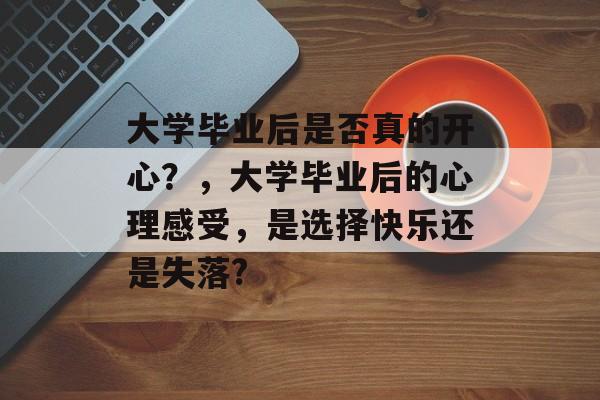 大学毕业后是否真的开心？，大学毕业后的心理感受，是选择快乐还是失落?