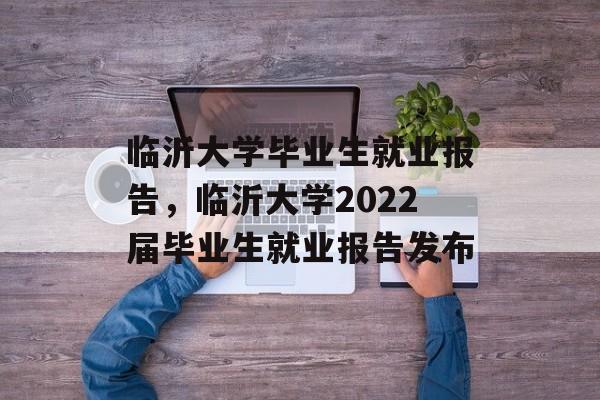 临沂大学毕业生就业报告，临沂大学2022届毕业生就业报告发布