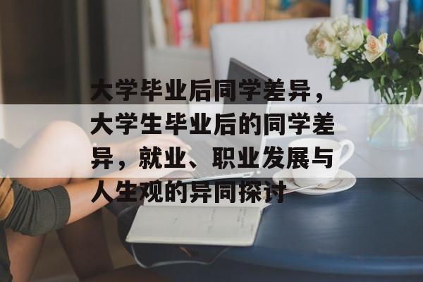 大学毕业后同学差异，大学生毕业后的同学差异，就业、职业发展与人生观的异同探讨