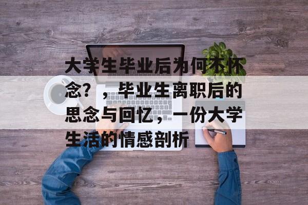 大学生毕业后为何不怀念？，毕业生离职后的思念与回忆，一份大学生活的情感剖析