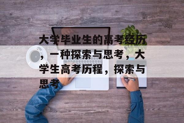 大学毕业生的高考经历,一种探索与思考,大学生高考历程,探索与思考 大学毕业生的高考经历,一种探索与思考,大学生高考历程,探索与思考