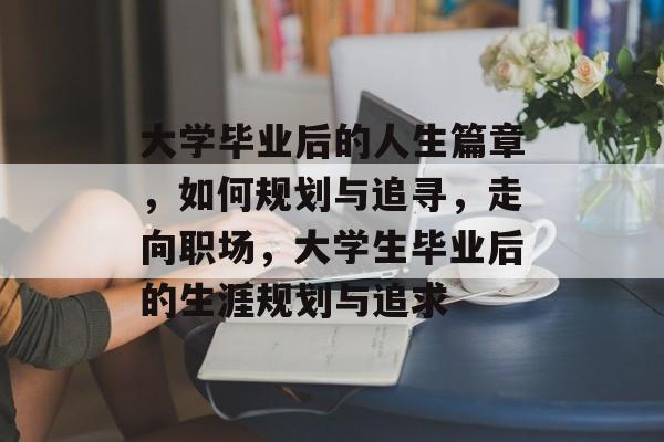 大学毕业后的人生篇章，如何规划与追寻，走向职场，大学生毕业后的生涯规划与追求