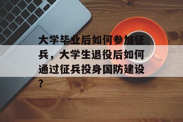 大学毕业后如何参加征兵,大学生退役后如何通过征兵投身国防建设? 大学毕业后如何参加征兵,大学生退役后如何通过征兵投身国防建设?
