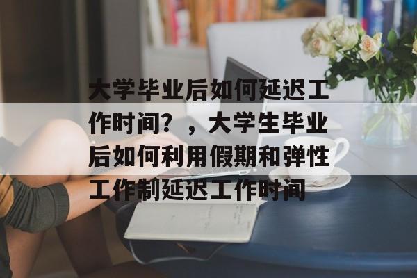 大学毕业后如何延迟工作时间？，大学生毕业后如何利用假期和弹性工作制延迟工作时间