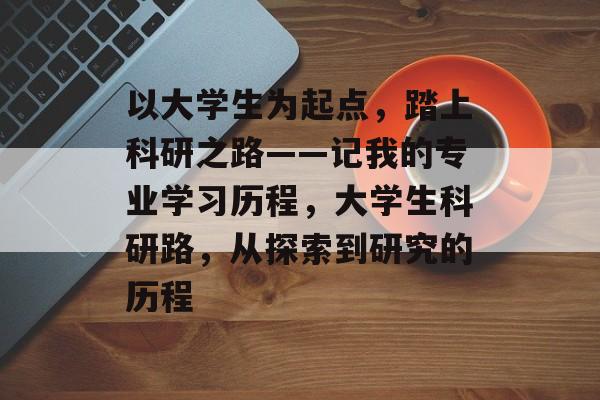 以大学生为起点，踏上科研之路——记我的专业学习历程，大学生科研路，从探索到研究的历程