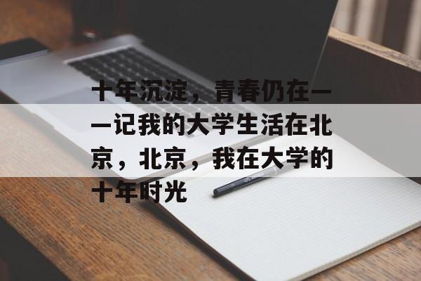 十年沉淀，青春仍在——记我的大学生活在北京，北京，我在大学的十年时光