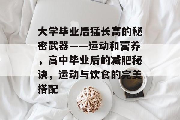 大学毕业后猛长高的秘密武器——运动和营养，高中毕业后的减肥秘诀，运动与饮食的完美搭配