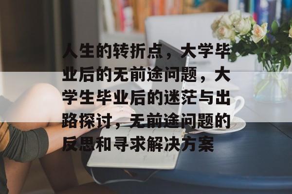 人生的转折点，大学毕业后的无前途问题，大学生毕业后的迷茫与出路探讨，无前途问题的反思和寻求解决方案
