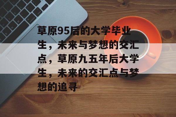 草原95后的大学毕业生，未来与梦想的交汇点，草原九五年后大学生，未来的交汇点与梦想的追寻
