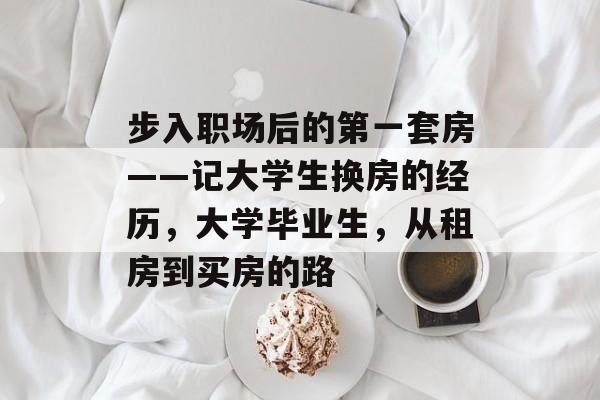 步入职场后的第一套房——记大学生换房的经历，大学毕业生，从租房到买房的路