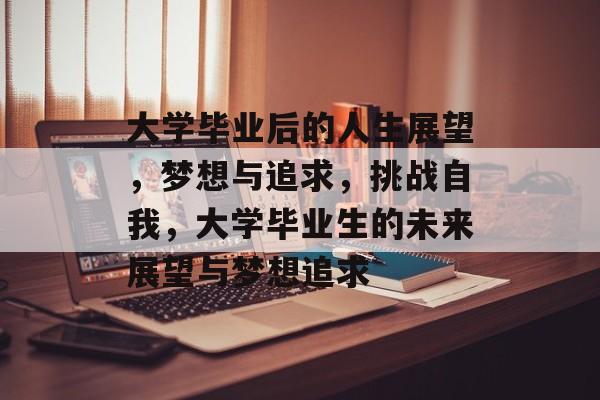 大学毕业后的人生展望，梦想与追求，挑战自我，大学毕业生的未来展望与梦想追求