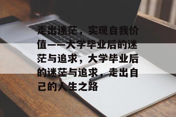 走出迷茫，实现自我价值——大学毕业后的迷茫与追求，大学毕业后的迷茫与追求，走出自己的人生之路