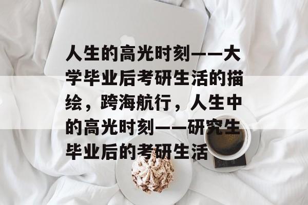 人生的高光时刻——大学毕业后考研生活的描绘，跨海航行，人生中的高光时刻——研究生毕业后的考研生活