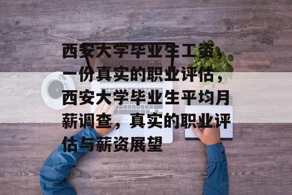 西安大学毕业生工资，一份真实的职业评估，西安大学毕业生平均月薪调查，真实的职业评估与薪资展望