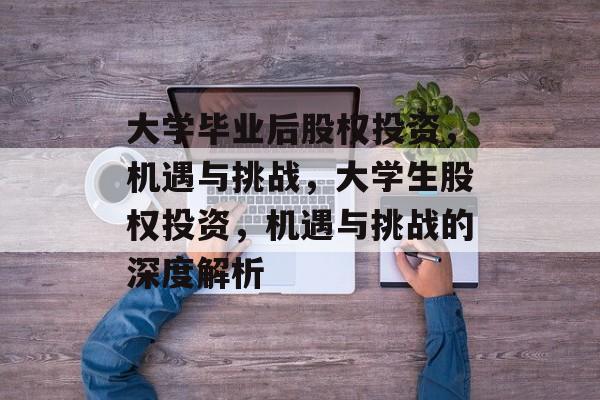 大学毕业后股权投资，机遇与挑战，大学生股权投资，机遇与挑战的深度解析