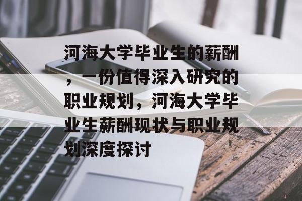 河海大学毕业生的薪酬,一份值得深入研究的职业规划,河海大学毕业生薪酬现状与职业规划深度探讨 河海大学毕业生的薪酬,一份值得深入研究的职业规划,河海大学毕业生薪酬现状与职业规划深度探讨