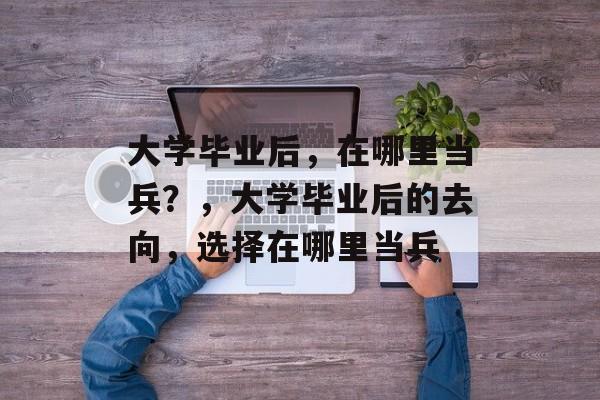 大学毕业后，在哪里当兵？，大学毕业后的去向，选择在哪里当兵