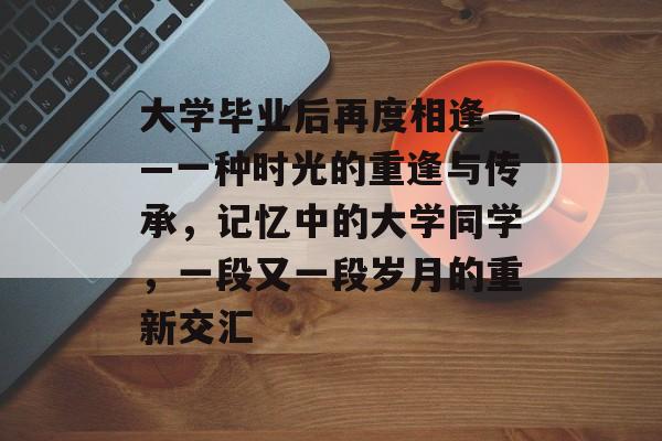 大学毕业后再度相逢——一种时光的重逢与传承，记忆中的大学同学，一段又一段岁月的重新交汇