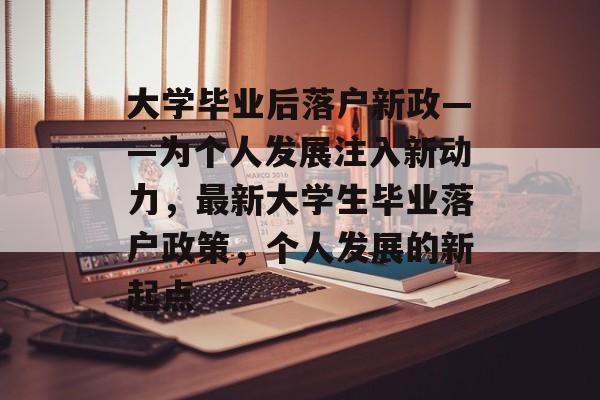 大学毕业后落户新政——为个人发展注入新动力，最新大学生毕业落户政策，个人发展的新起点