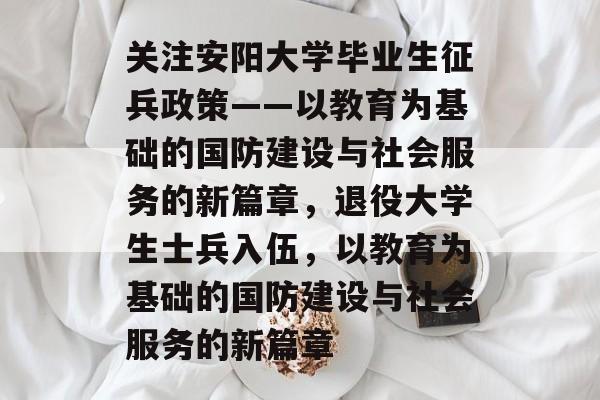 关注安阳大学毕业生征兵政策——以教育为基础的国防建设与社会服务的新篇章，退役大学生士兵入伍，以教育为基础的国防建设与社会服务的新篇章