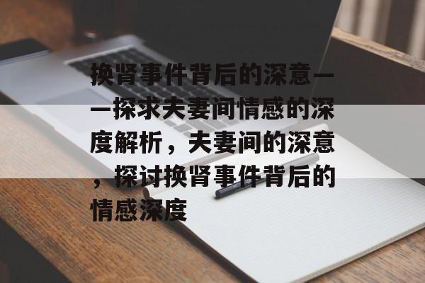 换肾事件背后的深意——探求夫妻间情感的深度解析，夫妻间的深意，探讨换肾事件背后的情感深度