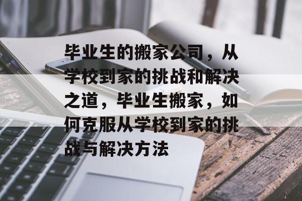 毕业生的搬家公司，从学校到家的挑战和解决之道，毕业生搬家，如何克服从学校到家的挑战与解决方法