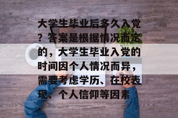 大学生毕业后多久入党？答案是根据情况而定的，大学生毕业入党的时间因个人情况而异，需要考虑学历、在校表现、个人信仰等因素