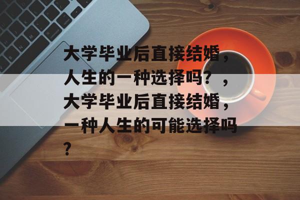 大学毕业后直接结婚，人生的一种选择吗？，大学毕业后直接结婚，一种人生的可能选择吗?