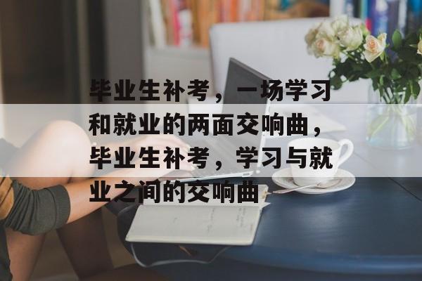 毕业生补考，一场学习和就业的两面交响曲，毕业生补考，学习与就业之间的交响曲