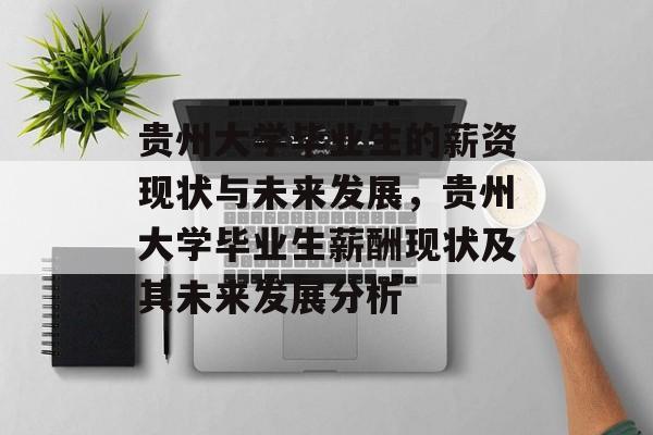 贵州大学毕业生的薪资现状与未来发展，贵州大学毕业生薪酬现状及其未来发展分析