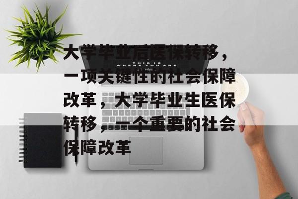 大学毕业后医保转移，一项关键性的社会保障改革，大学毕业生医保转移，一个重要的社会保障改革