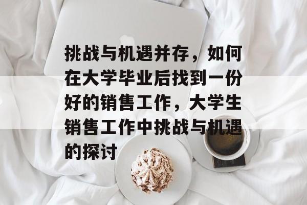 挑战与机遇并存，如何在大学毕业后找到一份好的销售工作，大学生销售工作中挑战与机遇的探讨