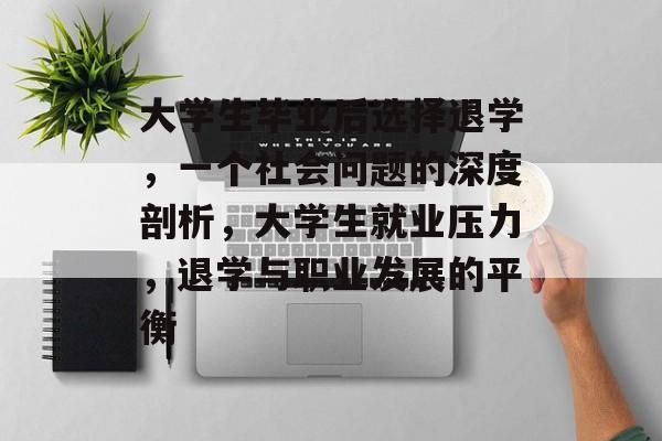 大学生毕业后选择退学，一个社会问题的深度剖析，大学生就业压力，退学与职业发展的平衡
