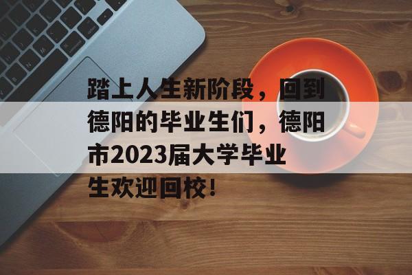 踏上人生新阶段，回到德阳的毕业生们，德阳市2023届大学毕业生欢迎回校！