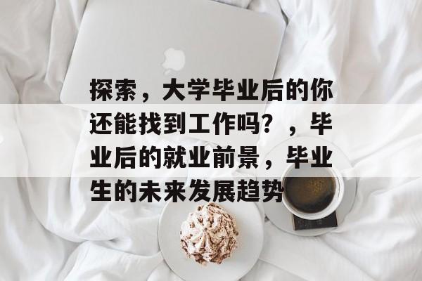 探索,大学毕业后的你还能找到工作吗?,毕业后的就业前景,毕业生的未来发展趋势 探索,大学毕业后的你还能找到工作吗?,毕业后的就业前景,毕业生的未来发展趋势