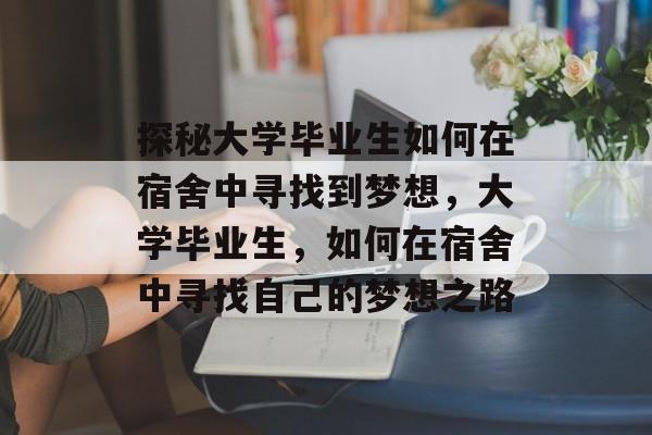 探秘大学毕业生如何在宿舍中寻找到梦想，大学毕业生，如何在宿舍中寻找自己的梦想之路