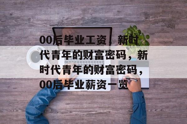 00后毕业工资，新时代青年的财富密码，新时代青年的财富密码，00后毕业薪资一览